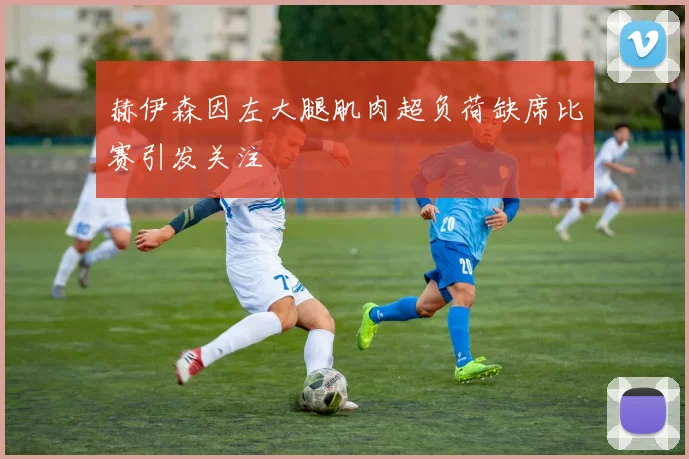 赫伊森因左大腿肌肉超负荷缺席比赛引发关注