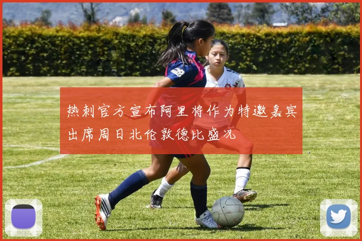 热刺官方宣布阿里将作为特邀嘉宾出席周日北伦敦德比盛况