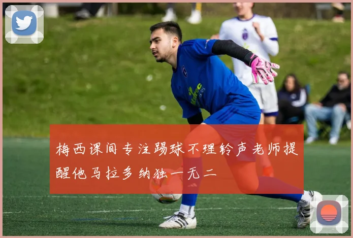梅西课间专注踢球不理铃声老师提醒他马拉多纳独一无二