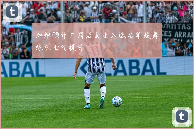 加维预计三周后复出入选名单鼓舞球队士气提升