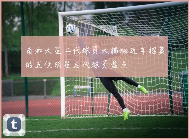 南加大星二代球员大揭秘近年招募的五位明星后代球员盘点