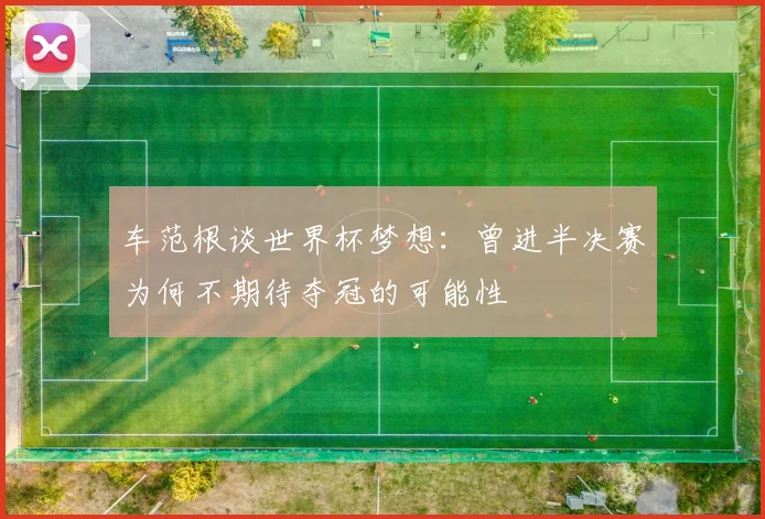 车范根谈世界杯梦想：曾进半决赛为何不期待夺冠的可能性