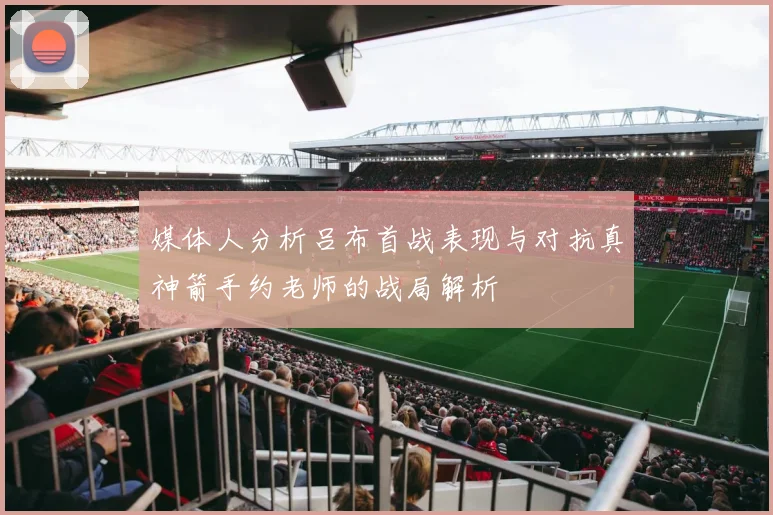 媒体人分析吕布首战表现与对抗真神箭手约老师的战局解析