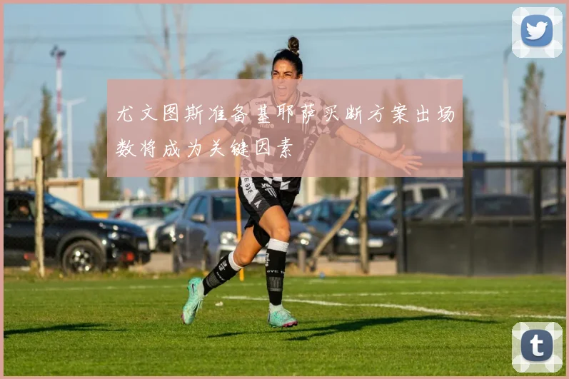 尤文图斯准备基耶萨买断方案出场数将成为关键因素