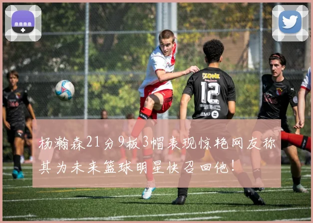 杨瀚森21分9板3帽表现惊艳网友称其为未来篮球明星快召回他！