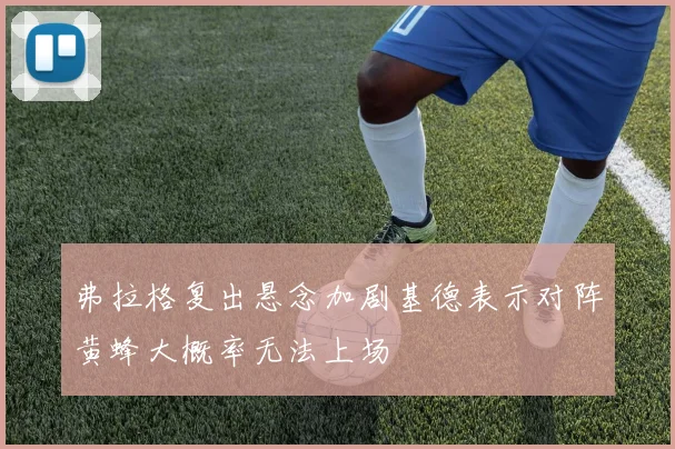 弗拉格复出悬念加剧基德表示对阵黄蜂大概率无法上场