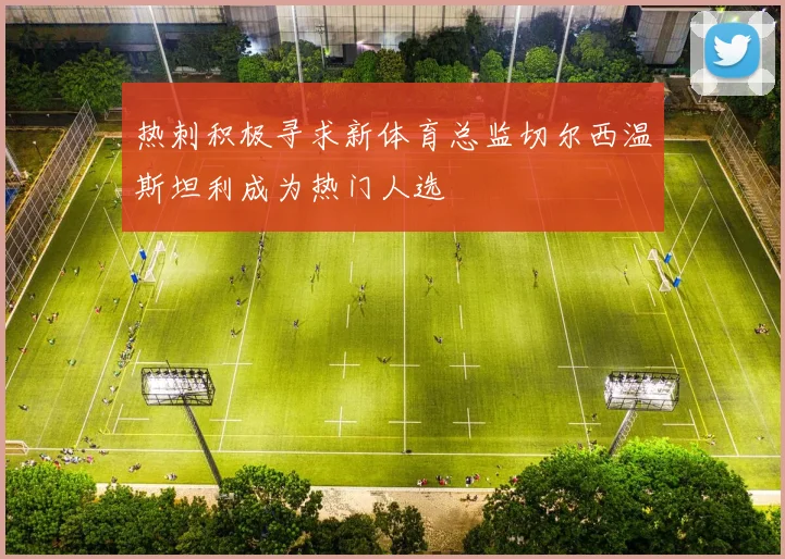 热刺积极寻求新体育总监切尔西温斯坦利成为热门人选