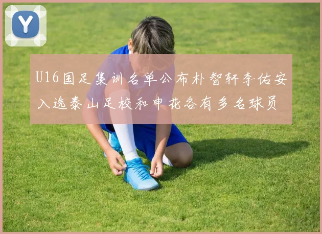U16国足集训名单公布朴智轩李佑安入选泰山足校和申花各有多名球员参与