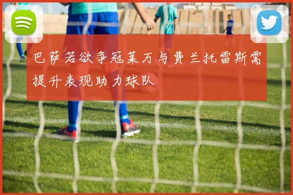 巴萨若欲争冠莱万与费兰托雷斯需提升表现助力球队