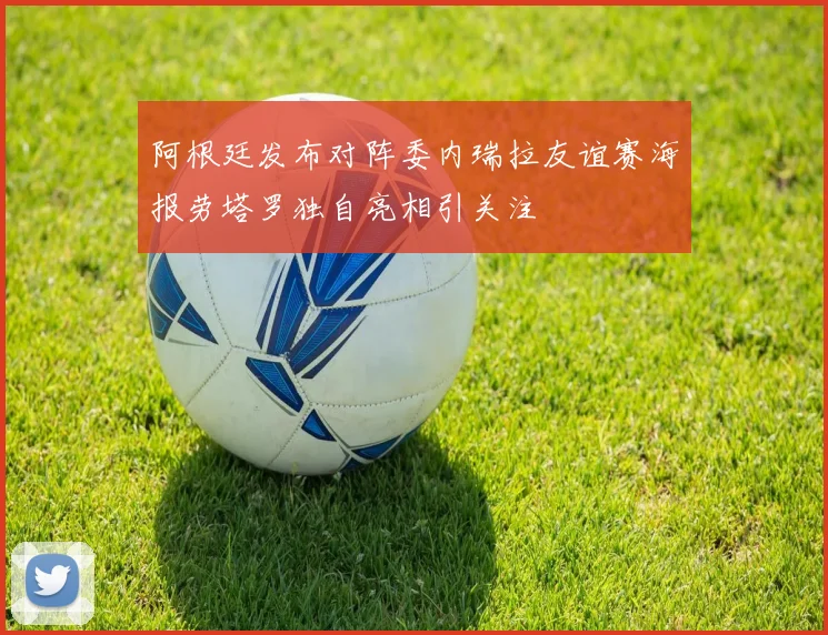 阿根廷发布对阵委内瑞拉友谊赛海报劳塔罗独自亮相引关注