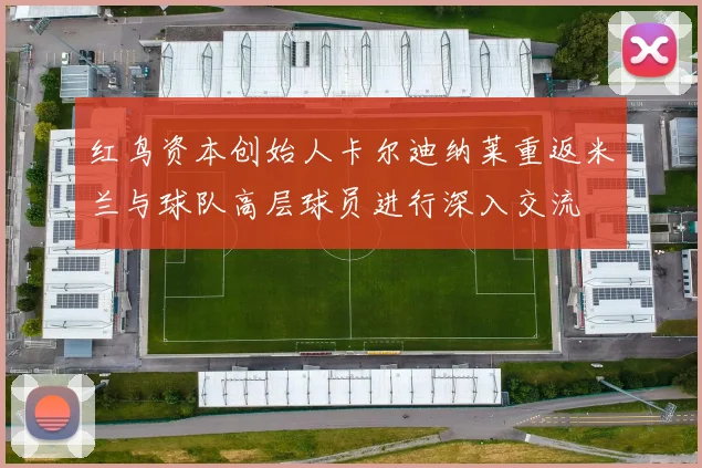 红鸟资本创始人卡尔迪纳莱重返米兰与球队高层球员进行深入交流