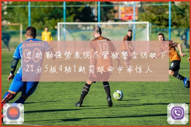巴特勒强势表现尽管被警告仍砍下21分5板4助1断罚球命中率惊人