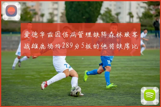 爱德华兹因伤病管理缺阵森林狼客战雄鹿场均289分5板的他将缺席比赛