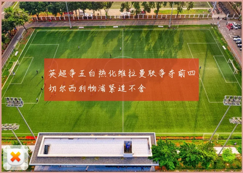 英超争五白热化维拉曼联争夺前四切尔西利物浦紧追不舍
