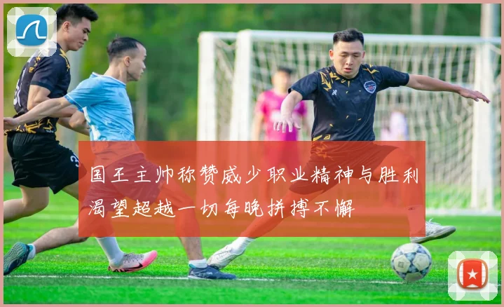 国王主帅称赞威少职业精神与胜利渴望超越一切每晚拼搏不懈