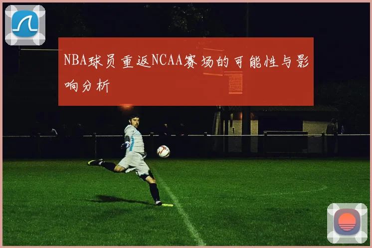 NBA球员重返NCAA赛场的可能性与影响分析