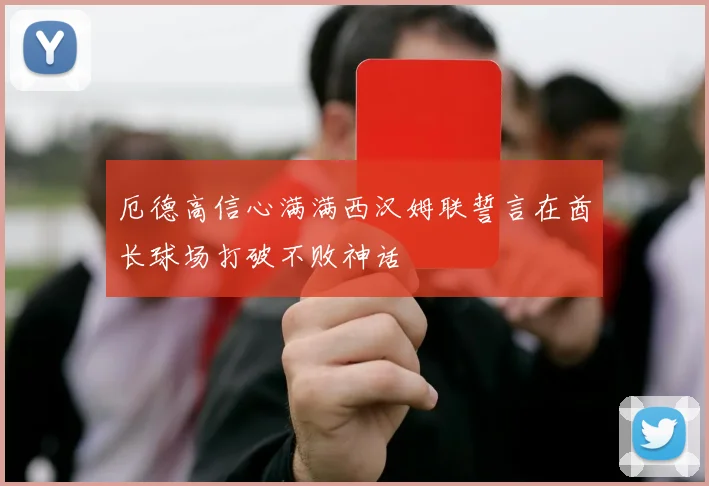厄德高信心满满西汉姆联誓言在酋长球场打破不败神话