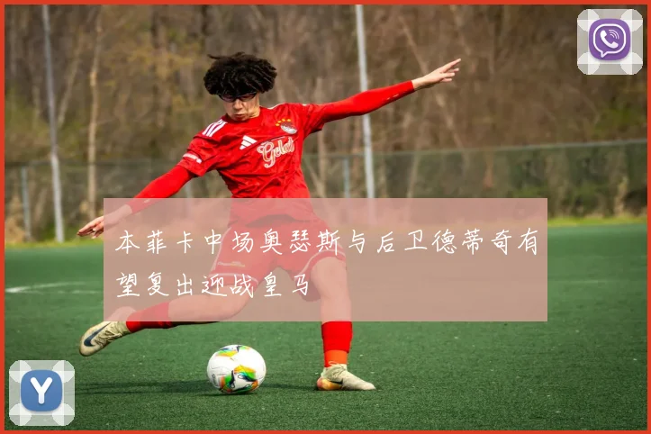 本菲卡中场奥瑟斯与后卫德蒂奇有望复出迎战皇马