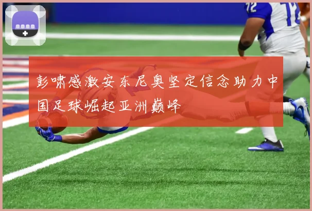 彭啸感激安东尼奥坚定信念助力中国足球崛起亚洲巅峰