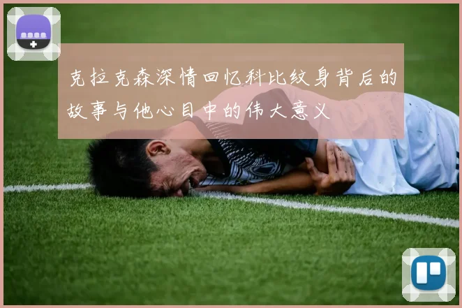 克拉克森深情回忆科比纹身背后的故事与他心目中的伟大意义