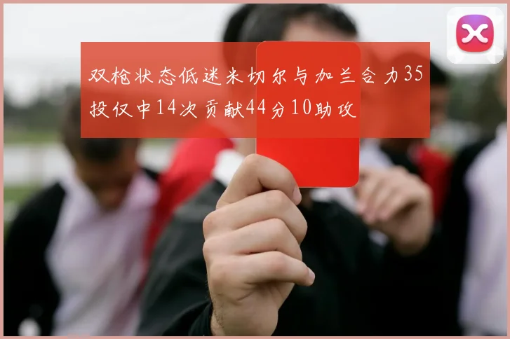 双枪状态低迷米切尔与加兰合力35投仅中14次贡献44分10助攻