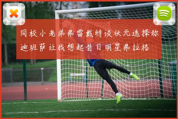 同校小老弟弗雷戴特谈状元选择称迪班萨让我想起昔日明星弗拉格