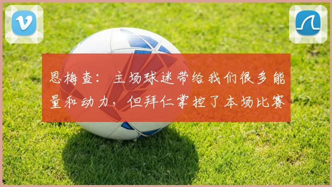 恩梅查：主场球迷带给我们很多能量和动力，但拜仁掌控了本场比赛