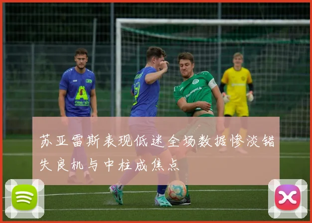 苏亚雷斯表现低迷全场数据惨淡错失良机与中柱成焦点