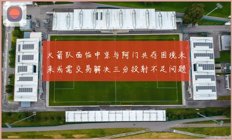 火箭队面临申京与阿门共存困境未来或需交易解决三分投射不足问题