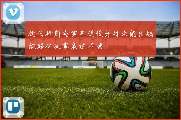 迭戈科斯塔宣布退役并对未能出战欧超杯决赛表达不满