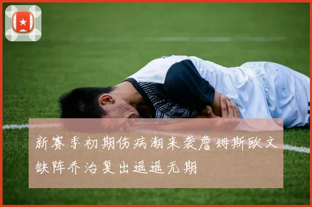 新赛季初期伤病潮来袭詹姆斯欧文缺阵乔治复出遥遥无期