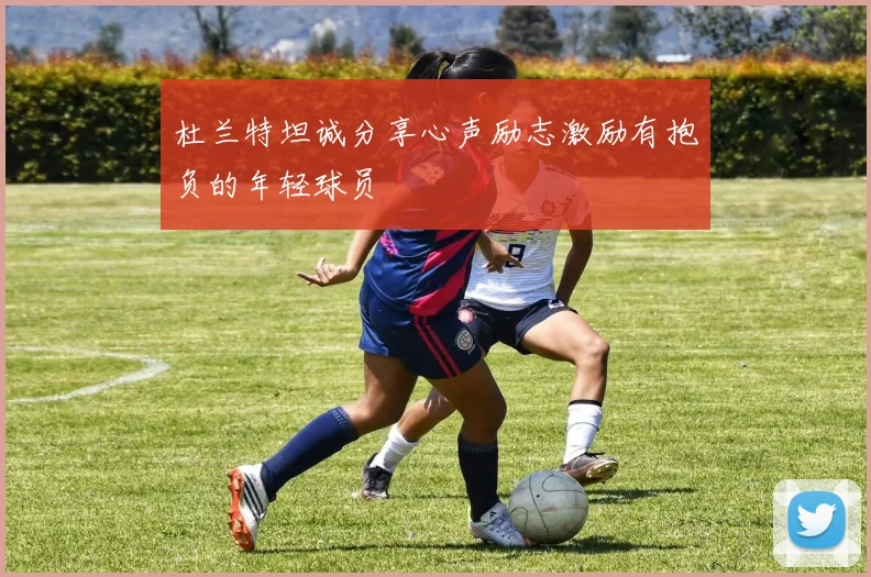 杜兰特坦诚分享心声励志激励有抱负的年轻球员