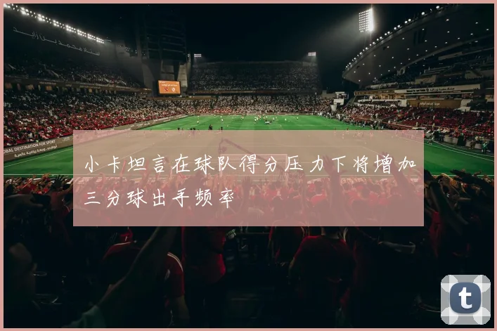 小卡坦言在球队得分压力下将增加三分球出手频率