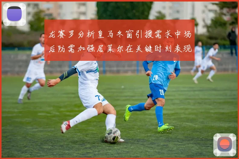 龙赛罗分析皇马冬窗引援需求中场后防需加强居莱尔在关键时刻表现欠佳