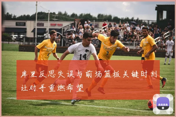 库里反思失误与前场篮板关键时刻让对手重燃希望