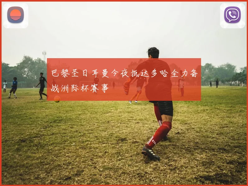 巴黎圣日耳曼今夜抵达多哈全力备战洲际杯赛事