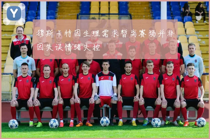 穆斯卡特因生理需求暂离赛场并非因失误情绪失控