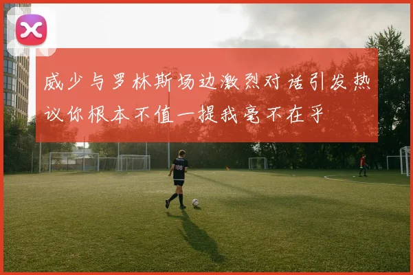 威少与罗林斯场边激烈对话引发热议你根本不值一提我毫不在乎