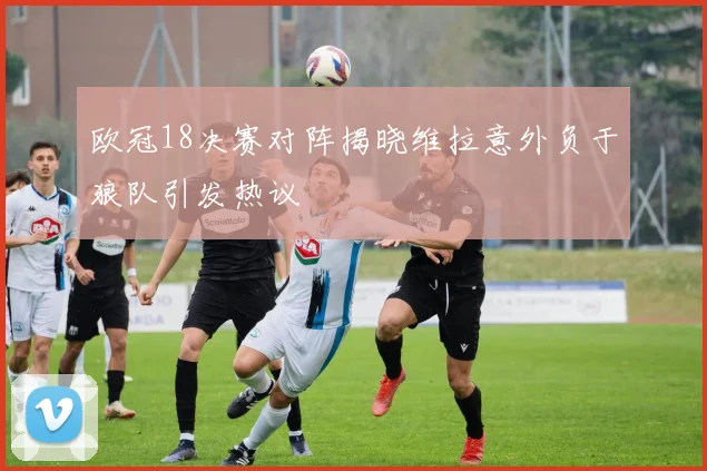 欧冠18决赛对阵揭晓维拉意外负于狼队引发热议