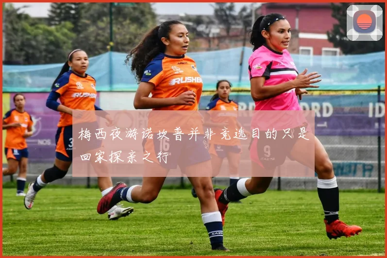 梅西夜游诺坎普并非竞选目的只是回家探亲之行
