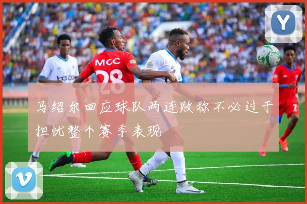 马绍尔回应球队两连败称不必过于担忧整个赛季表现