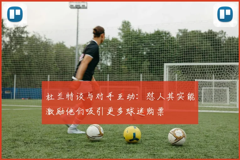 杜兰特谈与对手互动：怼人其实能激励他们吸引更多球迷购票
