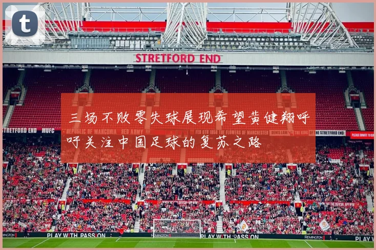 三场不败零失球展现希望黄健翔呼吁关注中国足球的复苏之路