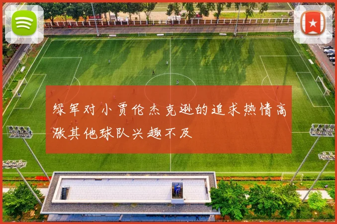 绿军对小贾伦杰克逊的追求热情高涨其他球队兴趣不及