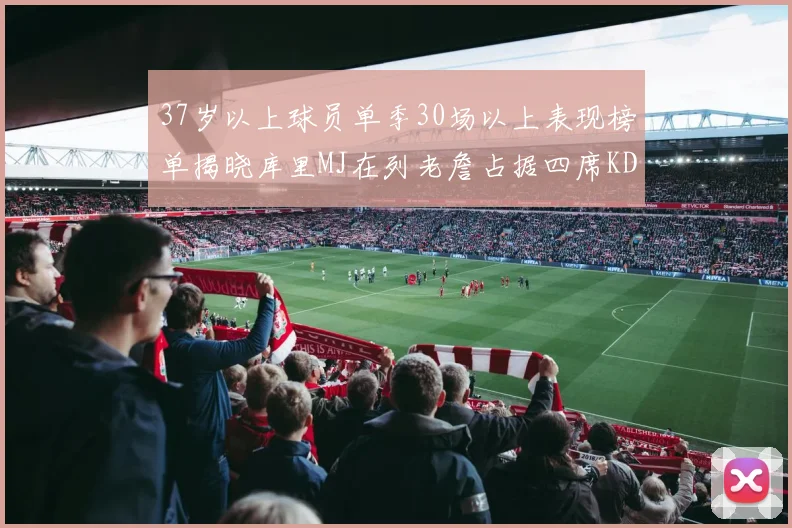 37岁以上球员单季30场以上表现榜单揭晓库里MJ在列老詹占据四席KD今年能否登顶