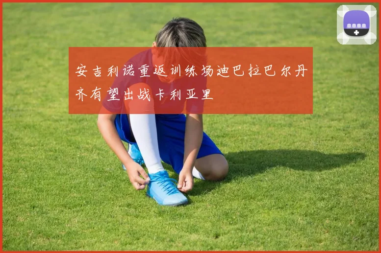 安吉利诺重返训练场迪巴拉巴尔丹齐有望出战卡利亚里