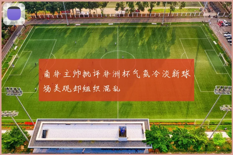 南非主帅批评非洲杯气氛冷淡新球场美观却组织混乱