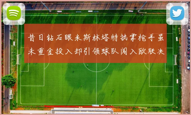昔日钻石眼米斯林塔特执掌枪手虽未重金投入却引领球队闯入欧联决赛
