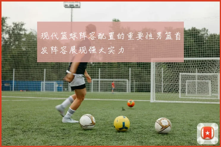 现代篮球阵容配置的重要性男篮首发阵容展现强大实力