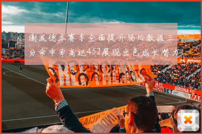 谢泼德本赛季全面提升场均数据三分命中率高达452展现出色成长潜力